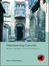Title: Representing Calcutta: Modernity, Nationalism and the Colonial Uncanny, Author: Swati Chattopadhyay