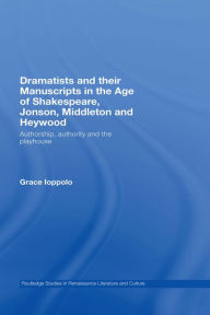 Title: Dramatists and their Manuscripts in the Age of Shakespeare, Jonson, Middleton and Heywood: Authorship, Authority and the Playhouse, Author: Grace Ioppolo