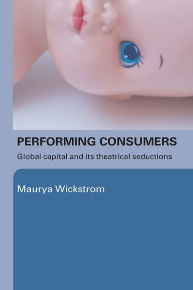 Performing Consumers: Global Capital and its Theatrical Seductions