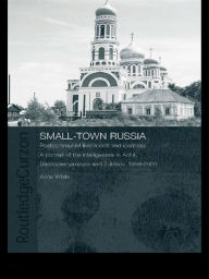 Title: Small-Town Russia: Postcommunist Livelihoods and Identities: A Portrait of the Intelligentsia in Achit, Bednodemyanovsk and Zubtsov, 1999-2000, Author: Anne White