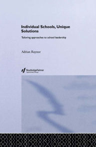 Title: Individual Schools, Unique Solutions: Tailoring Approaches to School Leadership, Author: Adrian Raynor