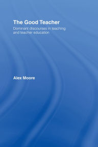 Title: The Good Teacher: Dominant Discourses in Teacher Education, Author: Alex Moore