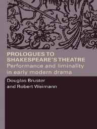 Title: Prologues to Shakespeare's Theatre: Performance and Liminality in Early Modern Drama, Author: Douglas Bruster
