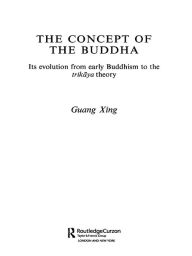 Title: The Concept of the Buddha: Its Evolution from Early Buddhism to the Trikaya Theory, Author: Guang Xing