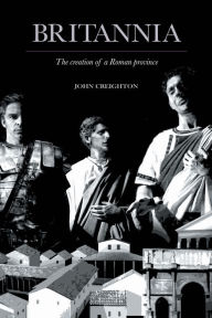 Title: Britannia: The Creation of a Roman Province, Author: John Creighton