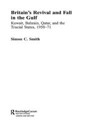 Title: Britain's Revival and Fall in the Gulf: Kuwait, Bahrain, Qatar, and the Trucial States, 1950-71, Author: Simon C. Smith