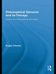 Title: Philosophical Delusion and its Therapy: Outline of a Philosophical Revolution, Author: Eugen Fischer