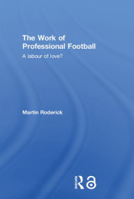 Title: The Work of Professional Football: A Labour of Love?, Author: Martin Roderick