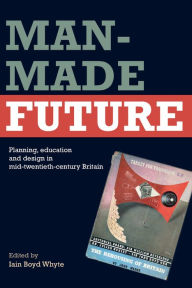 Title: Man-Made Future: Planning, Education and Design in Mid-20th Century Britain, Author: Iain Boyd Whyte