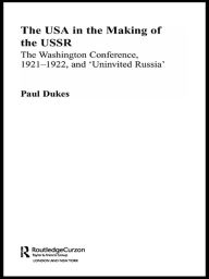 Title: The USA in the Making of the USSR: The Washington Conference 1921-22 and 'Uninvited Russia', Author: Paul Dukes