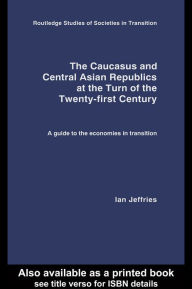Title: The Caucasus and Central Asian Republics at the Turn of the Twenty-First Century: A guide to the economies in transition, Author: Ian Jeffries