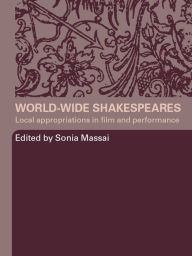 Title: World-Wide Shakespeares: Local Appropriations in Film and Performance, Author: Sonia Massai