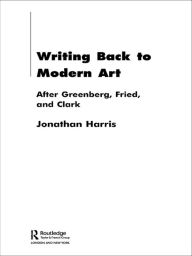 Title: Writing Back to Modern Art: After Greenberg, Fried and Clark, Author: Jonathan Harris