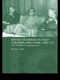 Title: British Business in Post-Colonial Malaysia, 1957-70: Neo-colonialism or Disengagement?, Author: Nicholas J. White
