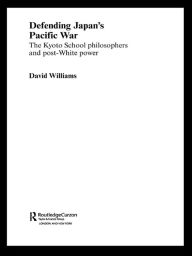 Title: Defending Japan's Pacific War: The Kyoto School Philosophers and Post-White Power, Author: David Williams