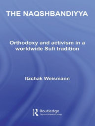 Title: The Naqshbandiyya: Orthodoxy and Activism in a Worldwide Sufi Tradition, Author: Itzchak Weismann