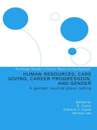 Title: Human Resources, Care Giving, Career Progression and Gender: A Gender Neutral Glass Ceiling, Author: Monica Lee (Series Editor)