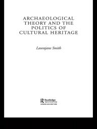 Title: Archaeological Theory and the Politics of Cultural Heritage, Author: Laurajane Smith