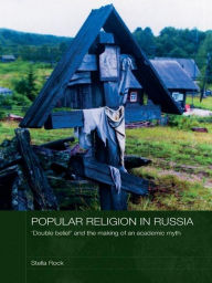 Title: Popular Religion in Russia: 'Double Belief' and the Making of an Academic Myth, Author: Stella Rock