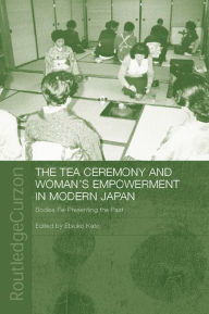 Title: The Tea Ceremony and Women's Empowerment in Modern Japan: Bodies Re-Presenting the Past, Author: Etsuko Kato