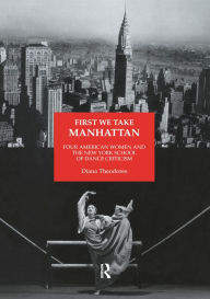 Title: First We Take Manhattan: Four American Women and the New York School of Dance Criticism, Author: Diana Theodores