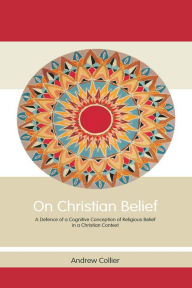 Title: On Christian Belief: A Defence of a Cognitive Conception of Religious Belief in a Christian Context, Author: Andrew Collier