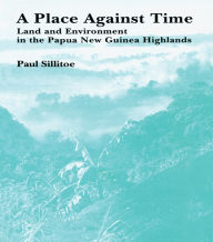 Title: A Place Against Time: Land and Environment in the Papua New Guinea Highlands, Author: Paul Sillitoe