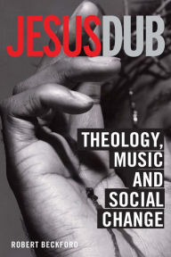 Title: Jesus Dub: Theology, Music and Social Change, Author: Robert Beckford