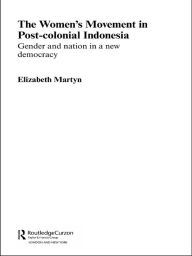 Title: The Women's Movement in Postcolonial Indonesia: Gender and Nation in a New Democracy, Author: Elizabeth Martyn