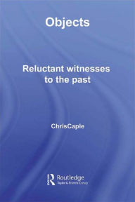 Title: Objects: Reluctant Witnesses to the Past, Author: Chris Caple