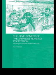 Title: The Development of the Japanese Nursing Profession: Adopting and Adapting Western Influences, Author: Aya Takahashi