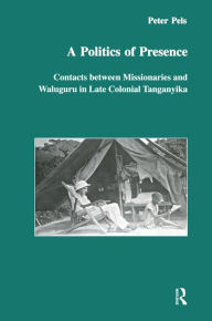 Title: A Politics of Presence: Contacts Between Missionaries and Walugru in Late Colonial Tanganyika, Author: Peter Pels