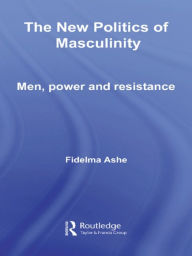 Title: The New Politics of Masculinity: Men, Power and Resistance, Author: Fidelma Ashe