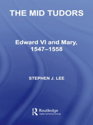 Title: The Mid Tudors: Edward VI and Mary, 1547-1558, Author: Stephen J. Lee