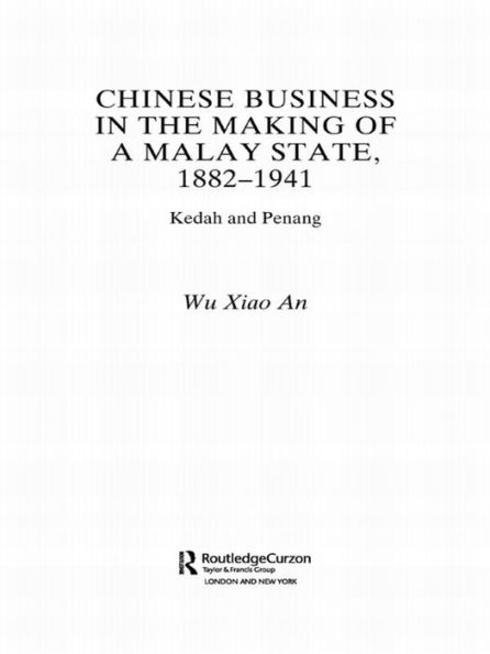 Chinese Business in the Making of a Malay State, 1882-1941: Kedah and Penang