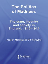 Title: The Politics of Madness: The State, Insanity and Society in England, 1845-1914, Author: Joseph Melling