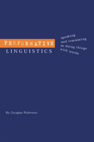 Title: Performative Linguistics: Speaking and Translating as Doing Things with Words, Author: Douglas Robinson