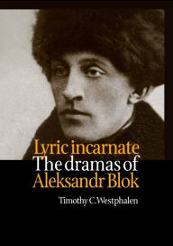 Title: Lyric Incarnate: The dramas of Aleksandr Blok, Author: Timothy Westphalen