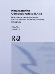 Title: Manufacturing Competitiveness in Asia: How Internationally Competitive National Firms and Industries Developed in East Asia, Author: Jomo K. S.