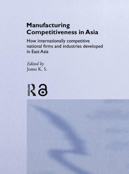 Manufacturing Competitiveness in Asia: How Internationally Competitive National Firms and Industries Developed in East Asia