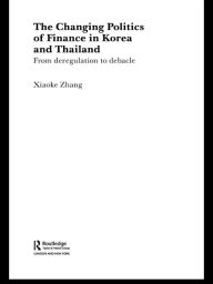 Title: The Changing Politics of Finance in Korea and Thailand: From Deregulation to Debacle, Author: Xiaoke Zhang