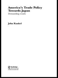 Title: America's Trade Policy Towards Japan: Demanding Results, Author: John Kunkel