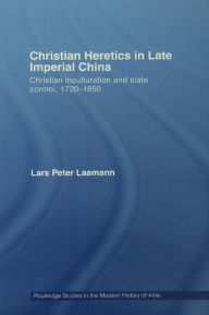 Title: Christian Heretics in Late Imperial China: Christian Inculturation and State Control, 1720-1850, Author: Lars Peter Laamann