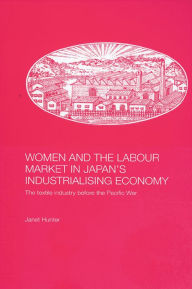 Title: Women and the Labour Market in Japan's Industrialising Economy: The Textile Industry before the Pacific War, Author: Janet Hunter