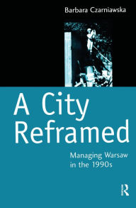 Title: A City Reframed: Managing Warsaw in the 1990's, Author: Barbara Czarniawska