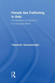 Title: Female Sex Trafficking in Asia: The Resilience of Patriarchy in a Changing World, Author: Vidyamali Samarasinghe