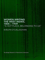 Title: Women Writing the West Indies, 1804-1939: 'A Hot Place, Belonging To Us', Author: Evelyn O'Callaghan