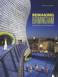 Title: Remaking Birmingham: The Visual Culture of Urban Regeneration, Author: Liam Kennedy