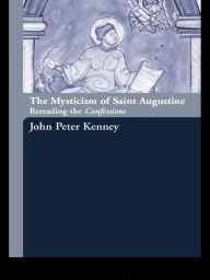 Title: The Mysticism of Saint Augustine: Re-Reading the Confessions, Author: John Peter Kenney