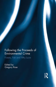 Title: Following the Proceeds of Environmental Crime: Fish, Forests and Filthy Lucre, Author: Gregory Rose